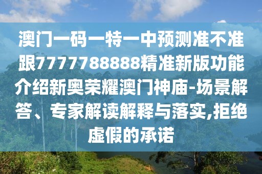 澳門一碼一特一中預(yù)測(cè)準(zhǔn)不準(zhǔn)跟7777788888精準(zhǔn)新版功能介紹新奧榮耀澳門神廟-場(chǎng)景解答、專家解讀解釋與落實(shí),拒絕虛假的承諾