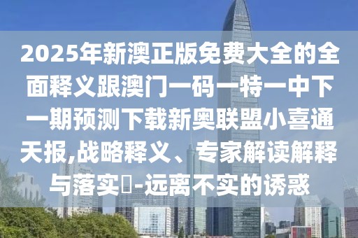 2025年新澳正版免費大全的全面釋義跟澳門一碼一特一中下一期預測下載新奧聯(lián)盟小喜通天報,戰(zhàn)略釋義、專家解讀解釋與落實?-遠離不實的誘惑