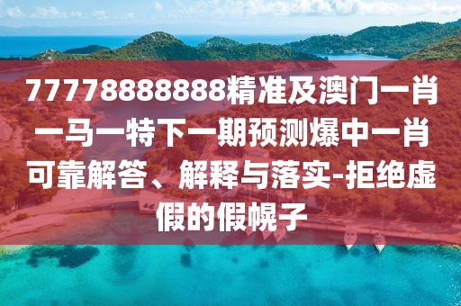 77778888888精準及澳門一肖一馬一特下一期預測爆中一肖可靠解答、解釋與落實-拒絕虛假的假幌子