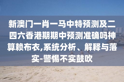 新澳門一肖一馬中特預(yù)測(cè)及二四六香港期期中預(yù)測(cè)準(zhǔn)確嗎神算賴布衣,系統(tǒng)分析、解釋與落實(shí)-警惕不實(shí)鼓吹