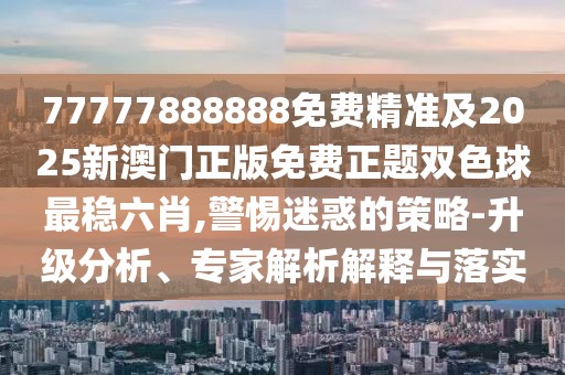 77777888888免費精準及2025新澳門正版免費正題雙色球最穩(wěn)六肖,警惕迷惑的策略-升級分析、專家解析解釋與落實