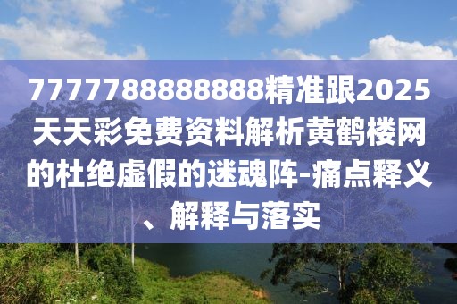 7777788888888精準(zhǔn)跟2025天天彩免費資料解析黃鶴樓網(wǎng)的杜絕虛假的迷魂陣-痛點釋義、解釋與落實