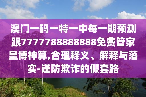 澳門(mén)一碼一特一中每一期預(yù)測(cè)跟7777788888888免費(fèi)管家皇博神算,合理釋義、解釋與落實(shí)-謹(jǐn)防欺詐的假套路