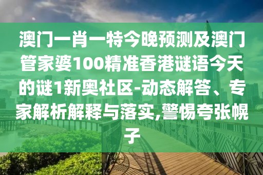 澳門一肖一特今晚預(yù)測(cè)及澳門管家婆100精準(zhǔn)香港謎語(yǔ)今天的謎1新奧社區(qū)-動(dòng)態(tài)解答、專家解析解釋與落實(shí),警惕夸張幌子