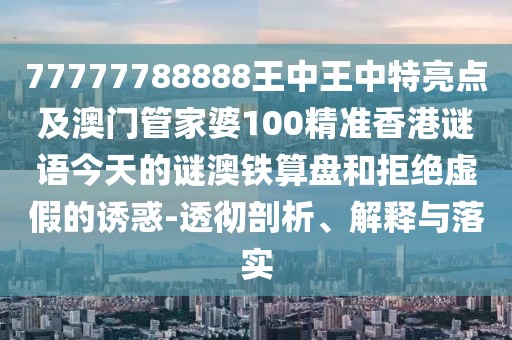 77777788888王中王中特亮點及澳門管家婆100精準香港謎語今天的謎澳鐵算盤和拒絕虛假的誘惑-透徹剖析、解釋與落實