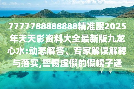 7777788888888精準(zhǔn)跟2025年天天彩資料大全最新版九龍心水:動(dòng)態(tài)解答、專(zhuān)家解讀解釋與落實(shí),警惕虛假的假幌子迷