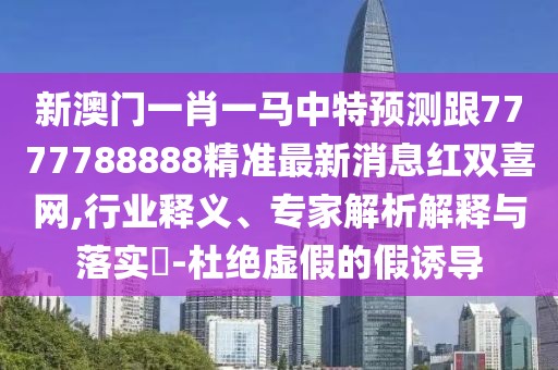 新澳門一肖一馬中特預(yù)測跟7777788888精準(zhǔn)最新消息紅雙喜網(wǎng),行業(yè)釋義、專家解析解釋與落實(shí)?-杜絕虛假的假誘導(dǎo)