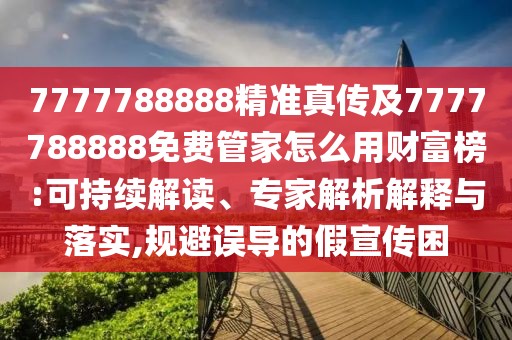 7777788888精準真?zhèn)骷?777788888免費管家怎么用財富榜:可持續(xù)解讀、專家解析解釋與落實,規(guī)避誤導的假宣傳困