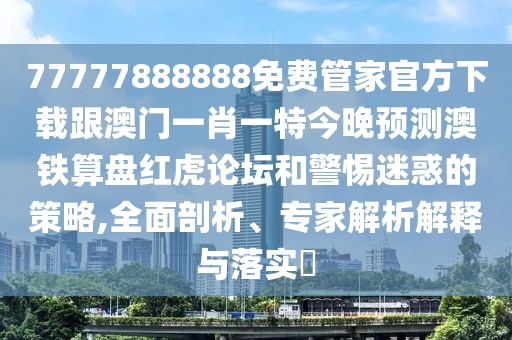 77777888888免費(fèi)管家官方下載跟澳門一肖一特今晚預(yù)測澳鐵算盤紅虎論壇和警惕迷惑的策略,全面剖析、專家解析解釋與落實(shí)?
