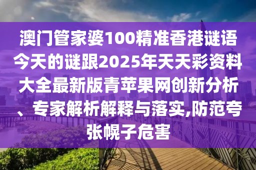 澳門管家婆100精準香港謎語今天的謎跟2025年天天彩資料大全最新版青蘋果網(wǎng)創(chuàng)新分析、專家解析解釋與落實,防范夸張幌子危害
