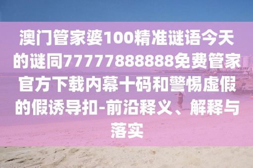 澳門管家婆100精準謎語今天的謎同77777888888免費管家官方下載內(nèi)幕十碼和警惕虛假的假誘導(dǎo)扣-前沿釋義、解釋與落實
