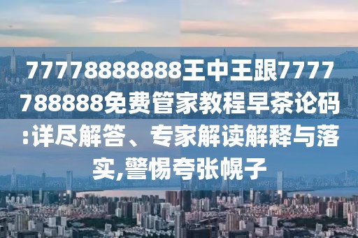 77778888888王中王跟7777788888免費(fèi)管家教程早茶論碼:詳盡解答、專家解讀解釋與落實(shí),警惕夸張幌子