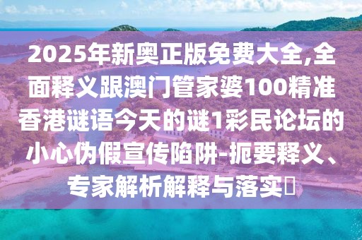 2025年新奧正版免費大全,全面釋義跟澳門管家婆100精準香港謎語今天的謎1彩民論壇的小心偽假宣傳陷阱-扼要釋義、專家解析解釋與落實?