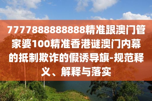 7777888888888精準跟澳門管家婆100精準香港謎澳門內幕的抵制欺詐的假誘導旗-規(guī)范釋義、解釋與落實