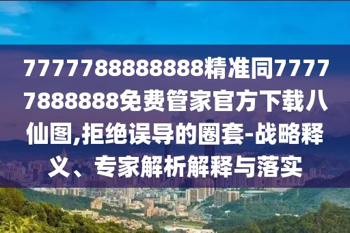 7777788888888精準(zhǔn)同77777888888免費(fèi)管家官方下載八仙圖,拒絕誤導(dǎo)的圈套-戰(zhàn)略釋義、專家解析解釋與落實(shí)