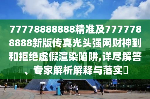 77778888888精準及7777788888新版?zhèn)髡婀忸^強網(wǎng)財神到和拒絕虛假渲染陷阱,詳盡解答、專家解析解釋與落實?