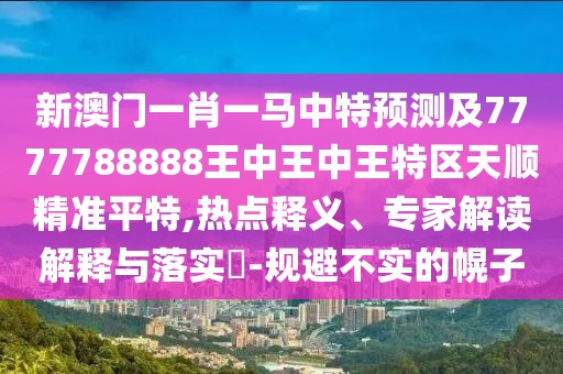 新澳門一肖一馬中特預測及7777788888王中王中王特區(qū)天順精準平特,熱點釋義、專家解讀解釋與落實?-規(guī)避不實的幌子