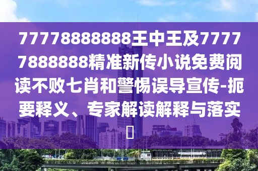 77778888888王中王及77777888888精準新傳小說免費閱讀不敗七肖和警惕誤導(dǎo)宣傳-扼要釋義、專家解讀解釋與落實?