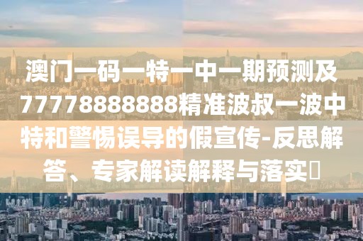 澳門一碼一特一中一期預(yù)測及77778888888精準(zhǔn)波叔一波中特和警惕誤導(dǎo)的假宣傳-反思解答、專家解讀解釋與落實(shí)?