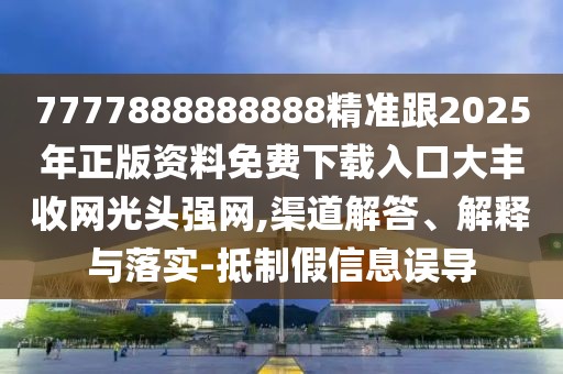 7777888888888精準(zhǔn)跟2025年正版資料免費(fèi)下載入口大豐收網(wǎng)光頭強(qiáng)網(wǎng),渠道解答、解釋與落實(shí)-抵制假信息誤導(dǎo)