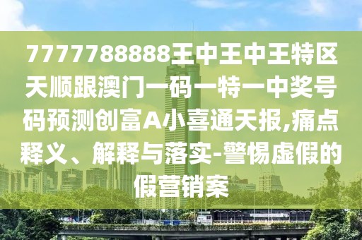7777788888王中王中王特區(qū)天順跟澳門一碼一特一中獎(jiǎng)號碼預(yù)測創(chuàng)富A小喜通天報(bào),痛點(diǎn)釋義、解釋與落實(shí)-警惕虛假的假營銷案