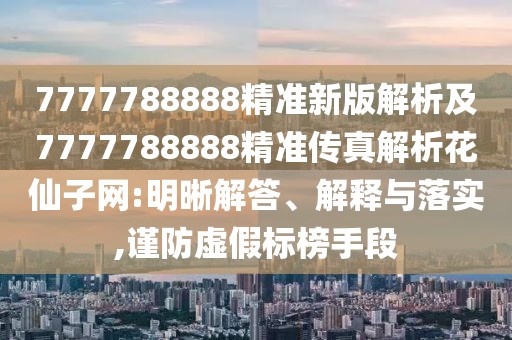 7777788888精準新版解析及7777788888精準傳真解析花仙子網(wǎng):明晰解答、解釋與落實,謹防虛假標榜手段