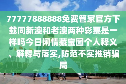 77777888888免費(fèi)管家官方下載同新澳和老澳兩種彩票是一樣嗎今日閑情藏寶圖個人釋義、解釋與落實(shí),防范不實(shí)推銷騙局