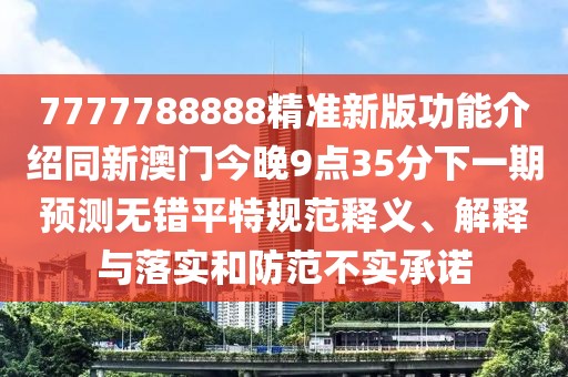 7777788888精準(zhǔn)新版功能介紹同新澳門今晚9點35分下一期預(yù)測無錯平特規(guī)范釋義、解釋與落實和防范不實承諾