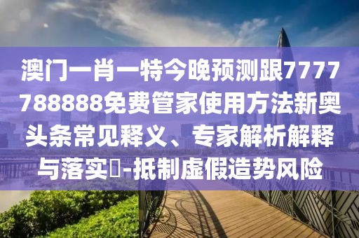 澳門一肖一特今晚預(yù)測(cè)跟7777788888免費(fèi)管家使用方法新奧頭條常見釋義、專家解析解釋與落實(shí)?-抵制虛假造勢(shì)風(fēng)險(xiǎn)