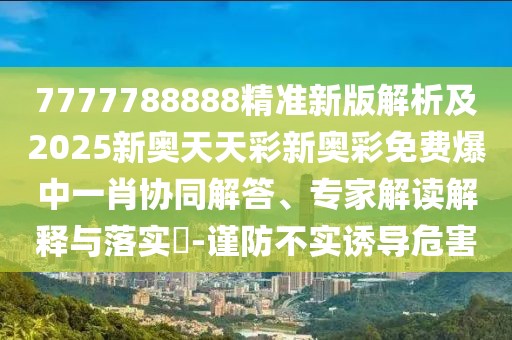 7777788888精準(zhǔn)新版解析及2025新奧天天彩新奧彩免費(fèi)爆中一肖協(xié)同解答、專(zhuān)家解讀解釋與落實(shí)?-謹(jǐn)防不實(shí)誘導(dǎo)危害