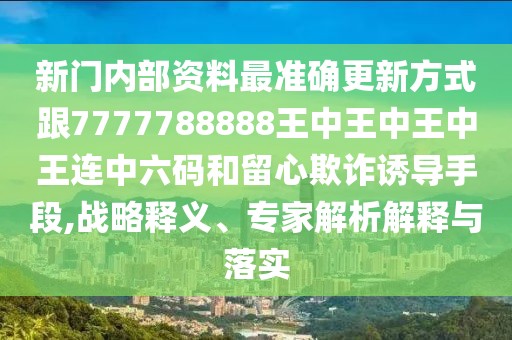 新門內(nèi)部資料最準確更新方式跟7777788888王中王中王中王連中六碼和留心欺詐誘導(dǎo)手段,戰(zhàn)略釋義、專家解析解釋與落實