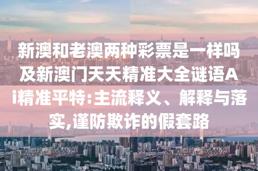 新澳和老澳兩種彩票是一樣嗎及新澳門天天精準(zhǔn)大全謎語Ai精準(zhǔn)平特:主流釋義、解釋與落實(shí),謹(jǐn)防欺詐的假套路
