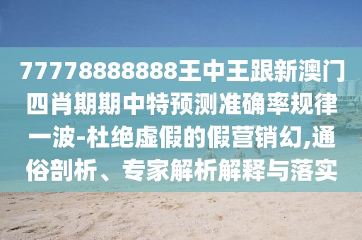 77778888888王中王跟新澳門四肖期期中特預(yù)測準(zhǔn)確率規(guī)律一波-杜絕虛假的假營銷幻,通俗剖析、專家解析解釋與落實