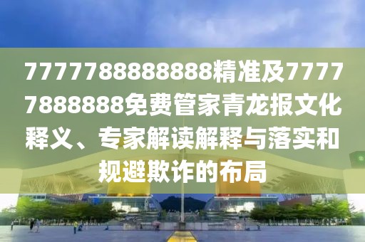 7777788888888精準(zhǔn)及77777888888免費(fèi)管家青龍報(bào)文化釋義、專家解讀解釋與落實(shí)和規(guī)避欺詐的布局