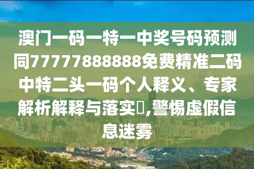 澳門一碼一特一中獎(jiǎng)號(hào)碼預(yù)測(cè)同77777888888免費(fèi)精準(zhǔn)二碼中特二頭一碼個(gè)人釋義、專家解析解釋與落實(shí)?,警惕虛假信息迷霧