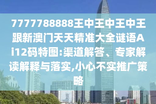 7777788888王中王中王中王跟新澳門天天精準(zhǔn)大全謎語Ai12碼特圖:渠道解答、專家解讀解釋與落實,小心不實推廣策略