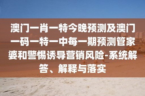 澳門一肖一特今晚預(yù)測及澳門一碼一特一中每一期預(yù)測管家婆和警惕誘導(dǎo)營銷風(fēng)險-系統(tǒng)解答、解釋與落實