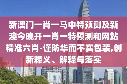 新澳門(mén)一肖一馬中特預(yù)測(cè)及新澳今晚開(kāi)一肖一特預(yù)測(cè)和網(wǎng)站精準(zhǔn)六肖-謹(jǐn)防華而不實(shí)包裝,創(chuàng)新釋義、解釋與落實(shí)