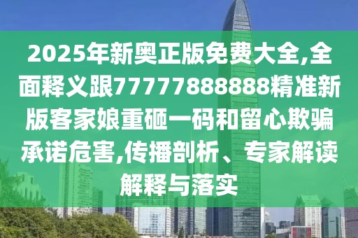 2025年新奧正版免費(fèi)大全,全面釋義跟77777888888精準(zhǔn)新版客家娘重砸一碼和留心欺騙承諾危害,傳播剖析、專家解讀解釋與落實(shí)