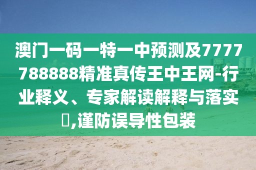 澳門一碼一特一中預(yù)測及7777788888精準(zhǔn)真?zhèn)魍踔型蹙W(wǎng)-行業(yè)釋義、專家解讀解釋與落實(shí)?,謹(jǐn)防誤導(dǎo)性包裝