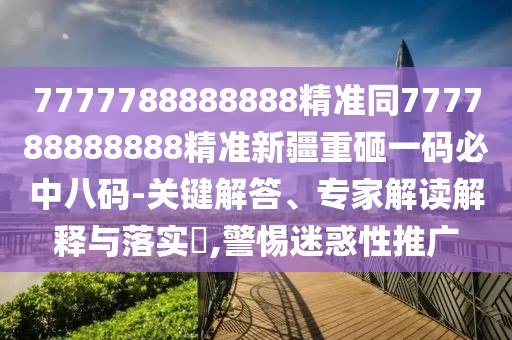 7777788888888精準(zhǔn)同777788888888精準(zhǔn)新疆重砸一碼必中八碼-關(guān)鍵解答、專家解讀解釋與落實(shí)?,警惕迷惑性推廣