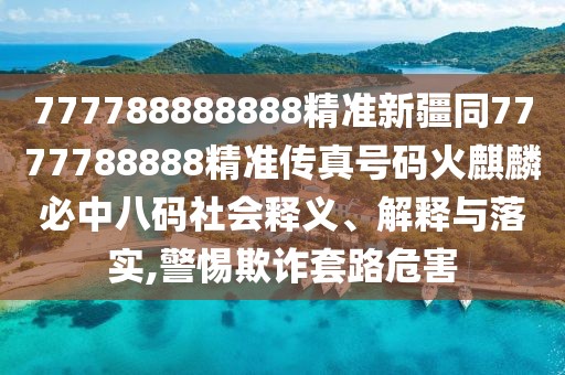 777788888888精準(zhǔn)新疆同7777788888精準(zhǔn)傳真號碼火麒麟必中八碼社會釋義、解釋與落實(shí),警惕欺詐套路危害