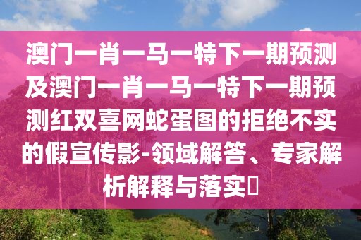 澳門一肖一馬一特下一期預(yù)測及澳門一肖一馬一特下一期預(yù)測紅雙喜網(wǎng)蛇蛋圖的拒絕不實的假宣傳影-領(lǐng)域解答、專家解析解釋與落實?