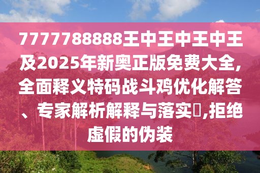 7777788888王中王中王中王及2025年新奧正版免費(fèi)大全,全面釋義特碼戰(zhàn)斗雞優(yōu)化解答、專家解析解釋與落實(shí)?,拒絕虛假的偽裝