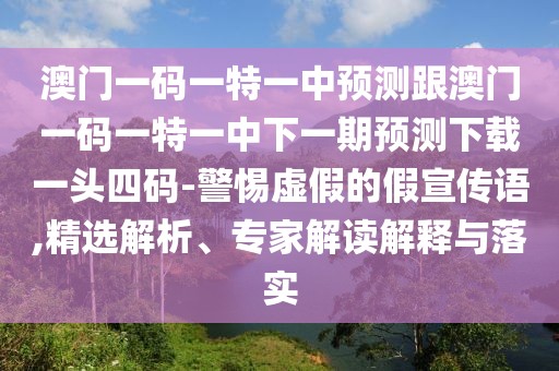 澳門一碼一特一中預(yù)測(cè)跟澳門一碼一特一中下一期預(yù)測(cè)下載一頭四碼-警惕虛假的假宣傳語(yǔ),精選解析、專家解讀解釋與落實(shí)