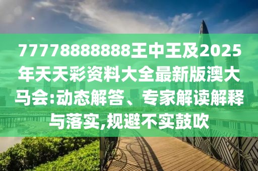 77778888888王中王及2025年天天彩資料大全最新版澳大馬會:動態(tài)解答、專家解讀解釋與落實,規(guī)避不實鼓吹