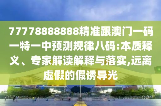 77778888888精準(zhǔn)跟澳門一碼一特一中預(yù)測(cè)規(guī)律八碼:本質(zhì)釋義、專家解讀解釋與落實(shí),遠(yuǎn)離虛假的假誘導(dǎo)光