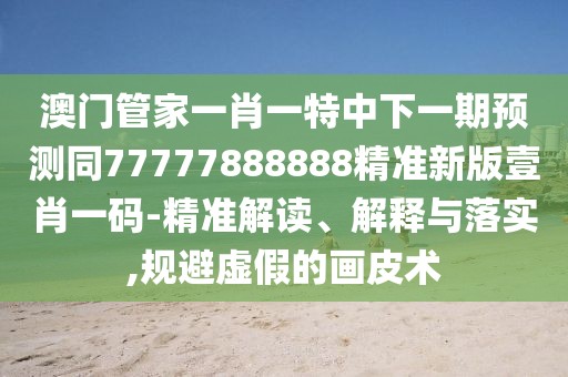 澳門管家一肖一特中下一期預(yù)測同77777888888精準(zhǔn)新版壹肖一碼-精準(zhǔn)解讀、解釋與落實(shí),規(guī)避虛假的畫皮術(shù)