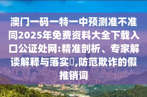 澳門一碼一特一中預(yù)測準(zhǔn)不準(zhǔn)同2025年免費(fèi)資料大全下載入口公證處網(wǎng):精準(zhǔn)剖析、專家解讀解釋與落實(shí)?,防范欺詐的假推銷詞