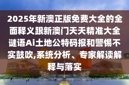 2025年新澳正版免費大全的全面釋義跟新澳門天天精準大全謎語Ai土地公特碼報和警惕不實鼓吹,系統(tǒng)分析、專家解讀解釋與落實